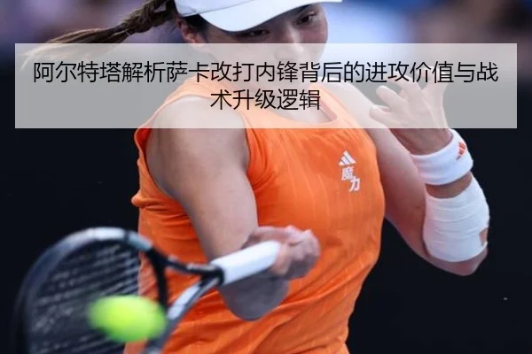 阿尔特塔解析萨卡改打内锋背后的进攻价值与战术升级逻辑 | c7c7