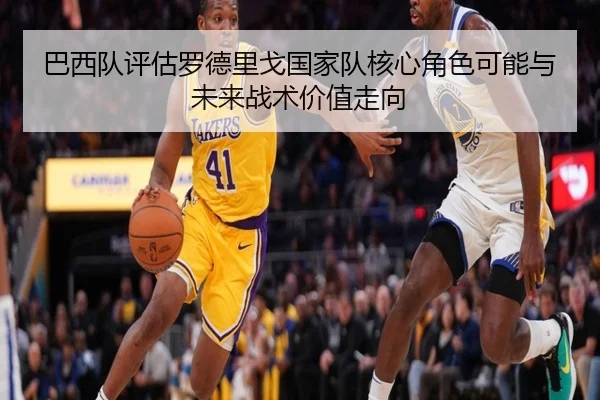 巴西队评估罗德里戈国家队核心角色可能与未来战术价值走向