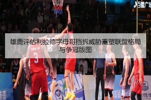 雄鹿评估利拉德字母哥挡拆威胁重塑联盟格局与争冠版图 - cc7c7.app