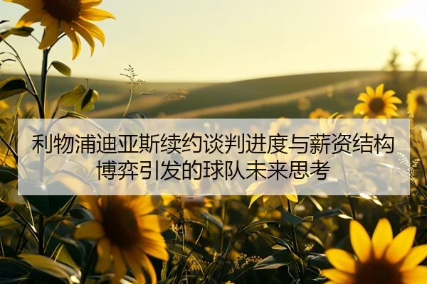 利物浦迪亚斯续约谈判进度与薪资结构博弈引发的球队未来思考