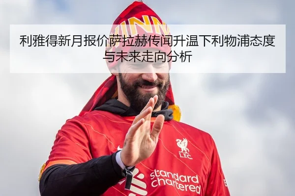 利雅得新月报价萨拉赫传闻升温下利物浦态度与未来走向分析 - cc7c7.app