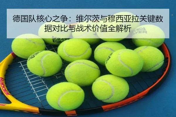 德国队核心之争：维尔茨与穆西亚拉关键数据对比与战术价值全解析