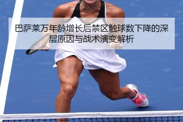 巴萨莱万年龄增长后禁区触球数下降的深层原因与战术演变解析 - cc7c7.app