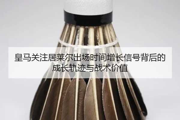 皇马关注居莱尔出场时间增长信号背后的成长轨迹与战术价值 - cc7c7.app