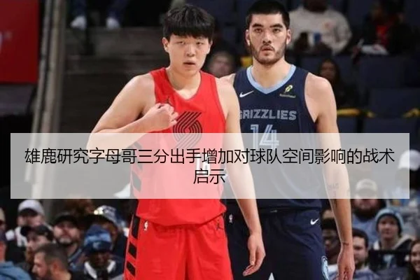 雄鹿研究字母哥三分出手增加对球队空间影响的战术启示 - cc7c7.app