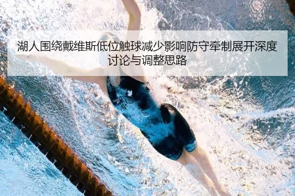 湖人围绕戴维斯低位触球减少影响防守牵制展开深度讨论与调整思路