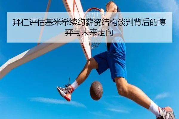 拜仁评估基米希续约薪资结构谈判背后的博弈与未来走向 - cc7c7.app