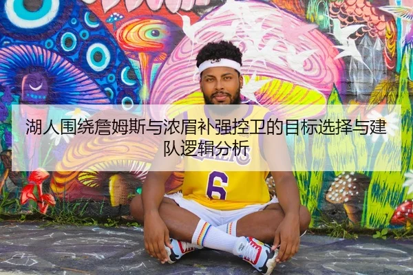 湖人围绕詹姆斯与浓眉补强控卫的目标选择与建队逻辑分析 - cc7c7.app