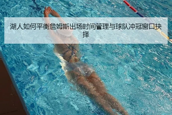 湖人如何平衡詹姆斯出场时间管理与球队冲冠窗口抉择 - cc7c7.app