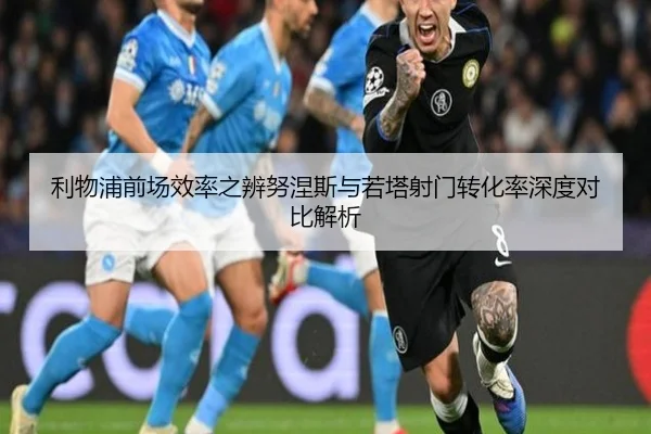 利物浦前场效率之辨努涅斯与若塔射门转化率深度对比解析 | c7c7