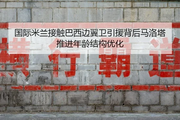 国际米兰接触巴西边翼卫引援背后马洛塔推进年龄结构优化 | c7c7